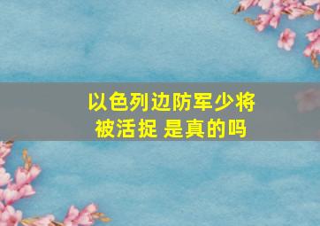 以色列边防军少将被活捉 是真的吗